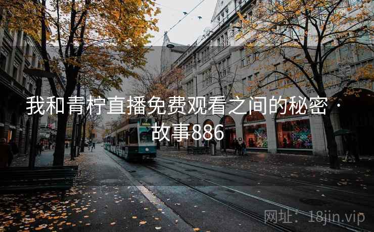 我和青柠直播免费观看之间的秘密 · 故事886
