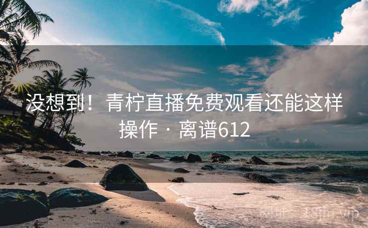 没想到!青柠直播免费观看还能这样操作 · 离谱612