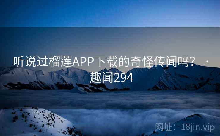 听说过榴莲APP下载的奇怪传闻吗? · 趣闻294