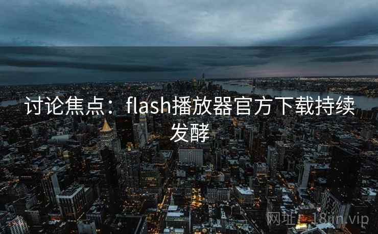 讨论焦点：flash播放器官方下载持续发酵