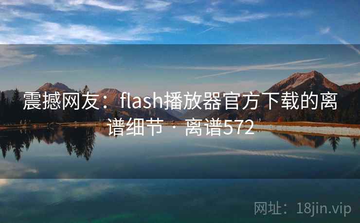 震撼网友:flash播放器官方下载的离谱细节 · 离谱572