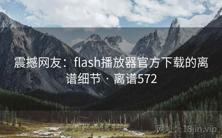震撼网友:flash播放器官方下载的离谱细节 · 离谱572