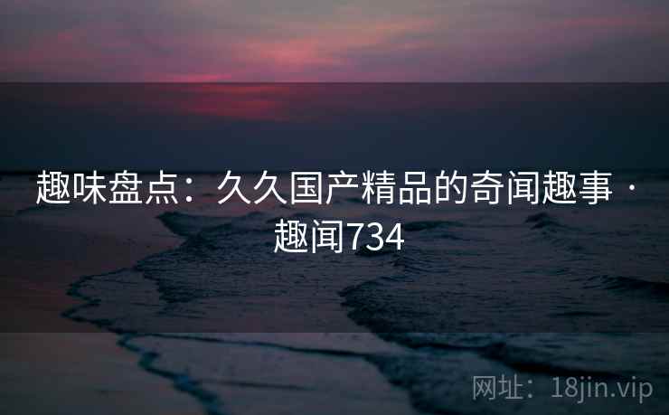 趣味盘点：久久国产精品的奇闻趣事 · 趣闻734