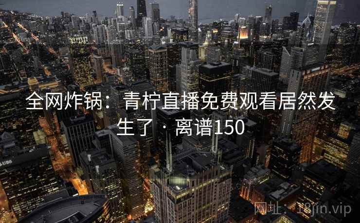 全网炸锅：青柠直播免费观看居然发生了 · 离谱150