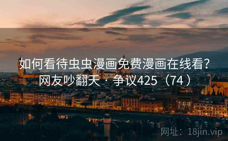 如何看待虫虫漫画免费漫画在线看？网友吵翻天 · 争议425（74 ）