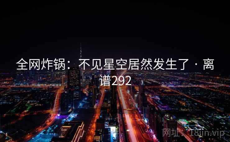 全网炸锅：不见星空居然发生了 · 离谱292