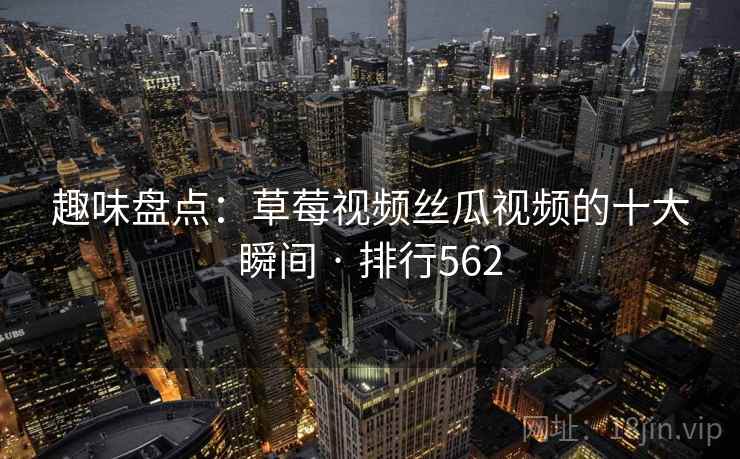 趣味盘点：草莓视频丝瓜视频的十大瞬间 · 排行562
