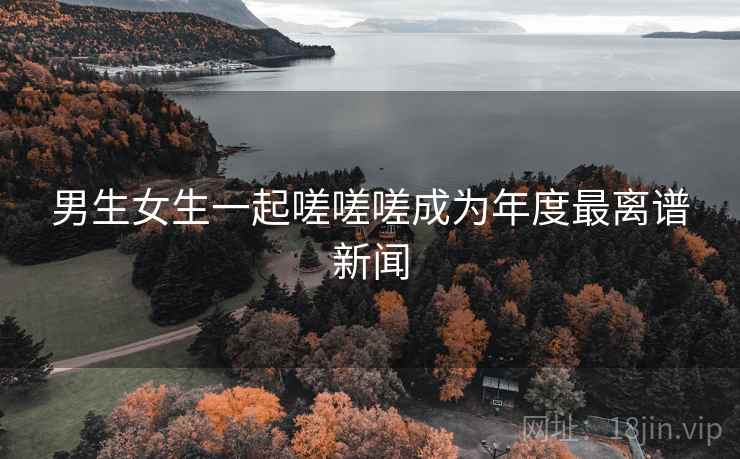 男生女生一起嗟嗟嗟成为年度最离谱新闻