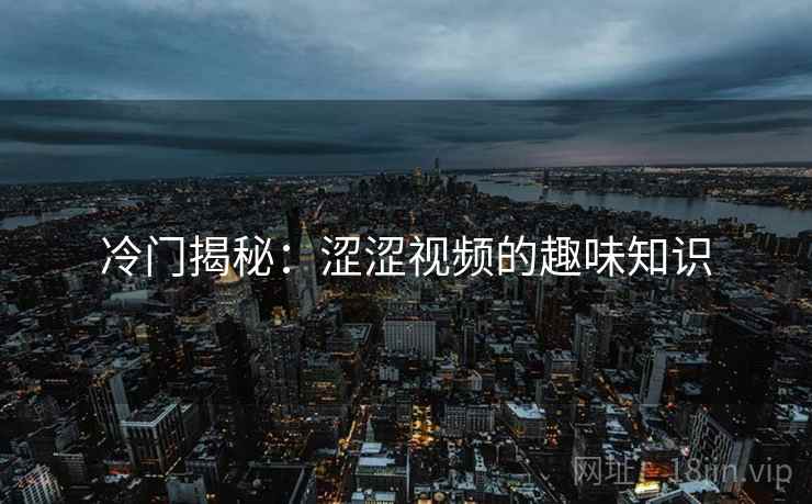 冷门揭秘：涩涩视频的趣味知识