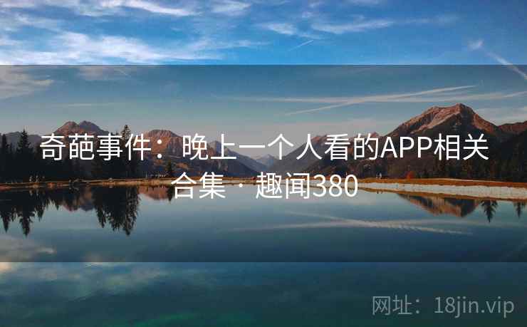 奇葩事件:晚上一个人看的APP相关合集 · 趣闻380