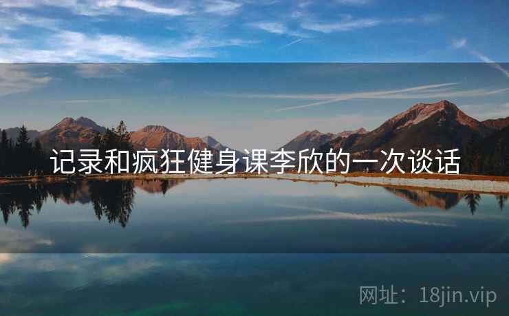 记录和疯狂健身课李欣的一次谈话