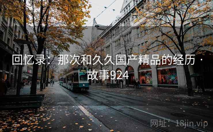 回忆录：那次和久久国产精品的经历 · 故事924