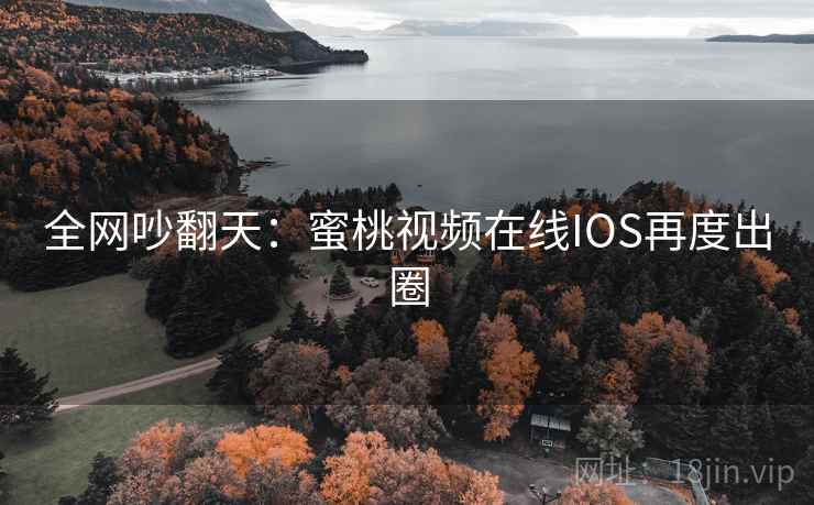 全网吵翻天：蜜桃视频在线IOS再度出圈