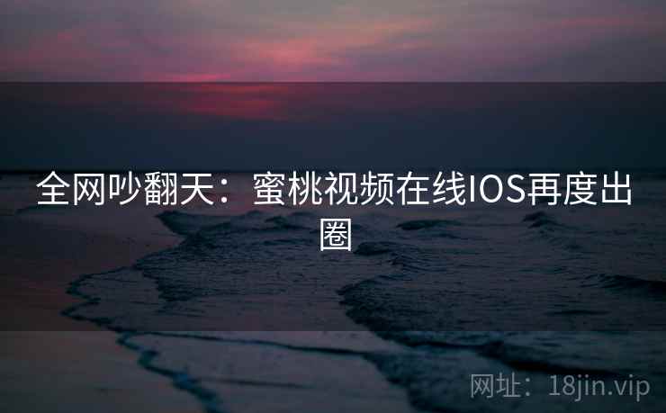 全网吵翻天：蜜桃视频在线IOS再度出圈