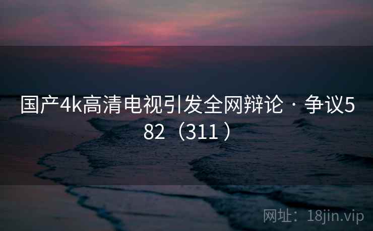 国产4k高清电视引发全网辩论 · 争议582(311 )