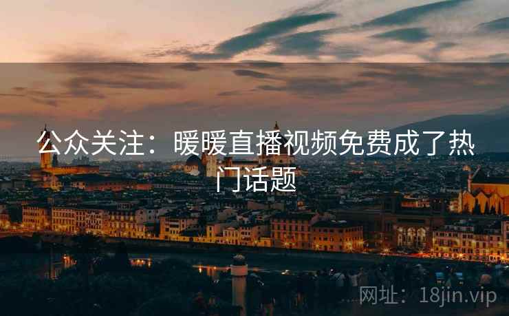 公众关注:暖暖直播视频免费成了热门话题