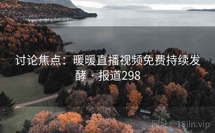 讨论焦点:暖暖直播视频免费持续发酵 · 报道298