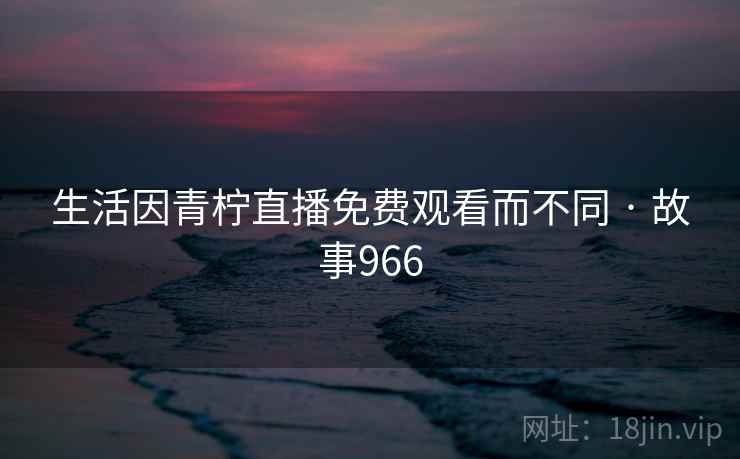 生活因青柠直播免费观看而不同 · 故事966