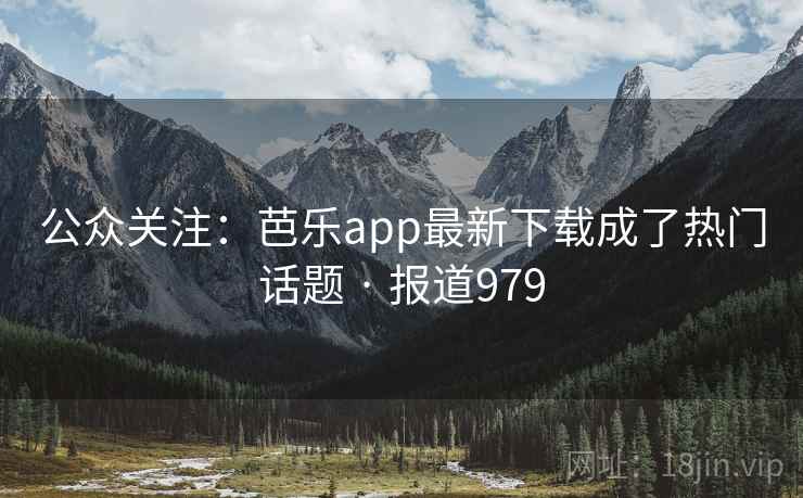 公众关注:芭乐app最新下载成了热门话题 · 报道979
