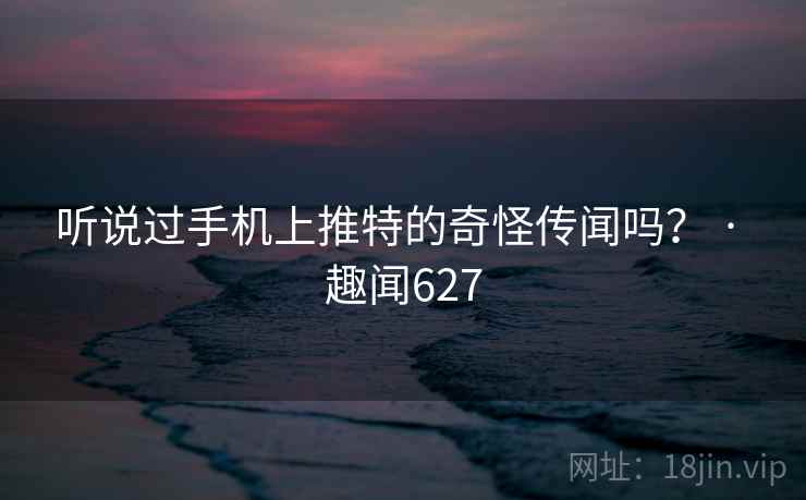 听说过手机上推特的奇怪传闻吗? · 趣闻627