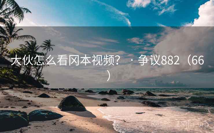 大伙怎么看冈本视频? · 争议882(66 ) 第2张 大伙怎么看冈本视频? · 争议882(66 ) 第2张
