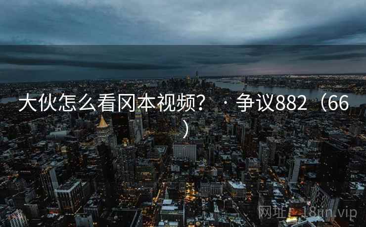 大伙怎么看冈本视频? · 争议882(66 ) 第1张 大伙怎么看冈本视频? · 争议882(66 ) 第1张