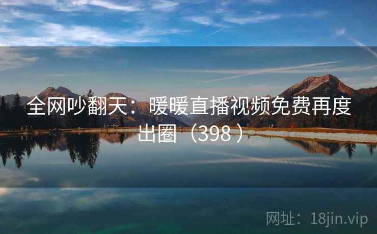 全网吵翻天：暖暖直播视频免费再度出圈（398 ）
