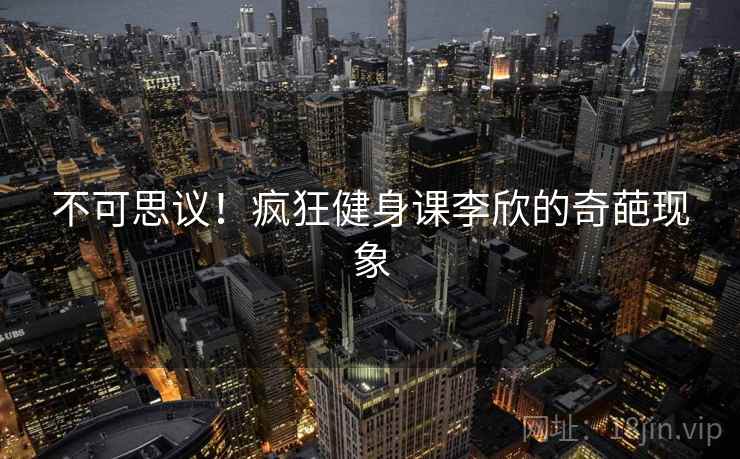 不可思议!疯狂健身课李欣的奇葩现象