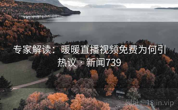 专家解读:暖暖直播视频免费为何引热议 · 新闻739