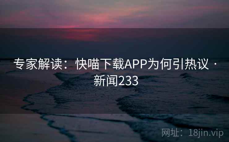 专家解读:快喵下载APP为何引热议 · 新闻233