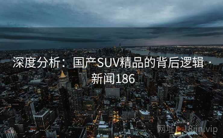 深度分析:国产SUV精品的背后逻辑 · 新闻186
