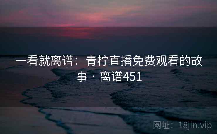 一看就离谱:青柠直播免费观看的故事 · 离谱451