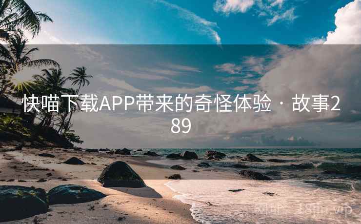 快喵下载APP带来的奇怪体验 · 故事289