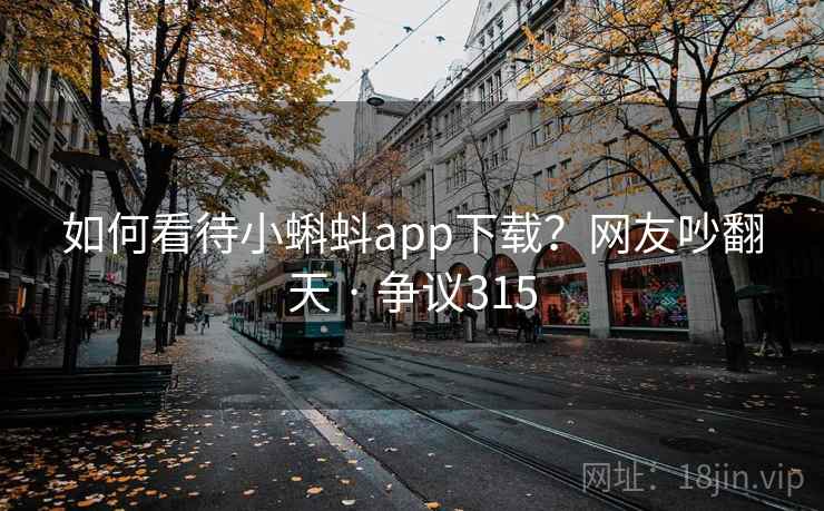如何看待小蝌蚪app下载?网友吵翻天 · 争议315