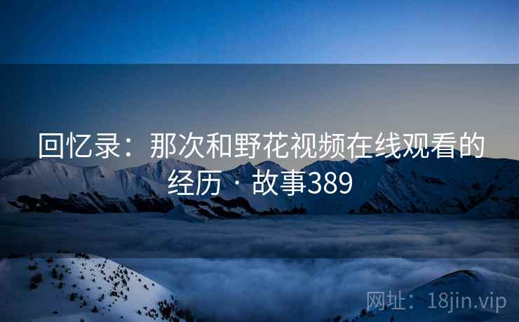 回忆录：那次和野花视频在线观看的经历 · 故事389