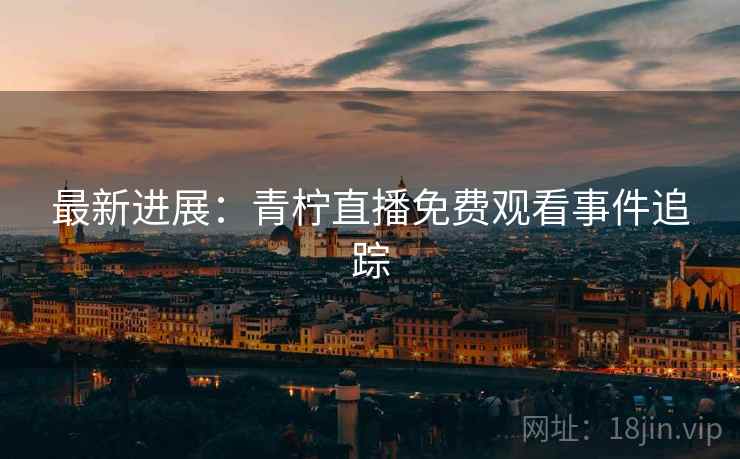 最新进展：青柠直播免费观看事件追踪