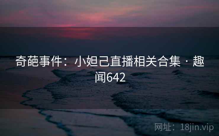 奇葩事件：小妲己直播相关合集 · 趣闻642