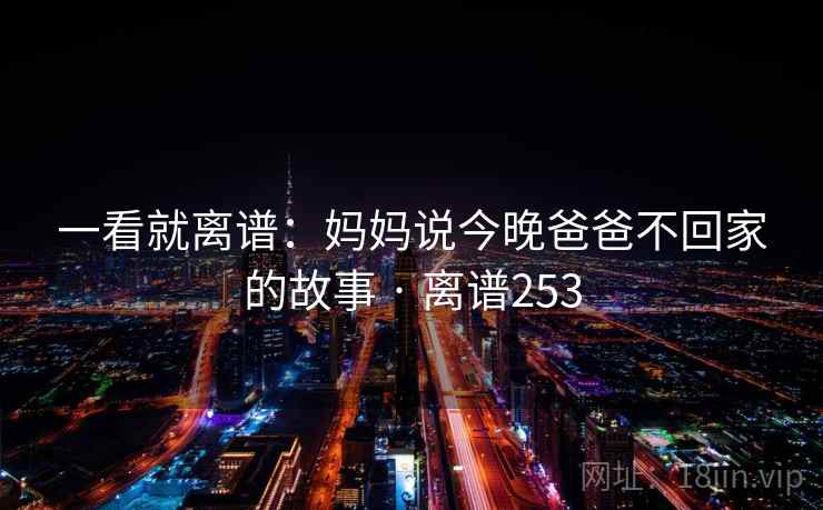 一看就离谱:妈妈说今晚爸爸不回家的故事 · 离谱253