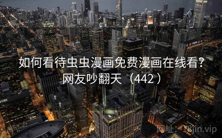 如何看待虫虫漫画免费漫画在线看？网友吵翻天（442 ）