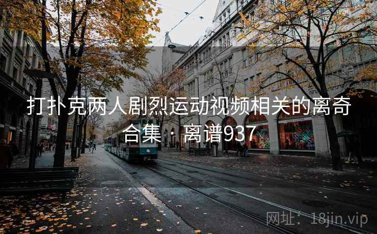 打扑克两人剧烈运动视频相关的离奇合集 · 离谱937