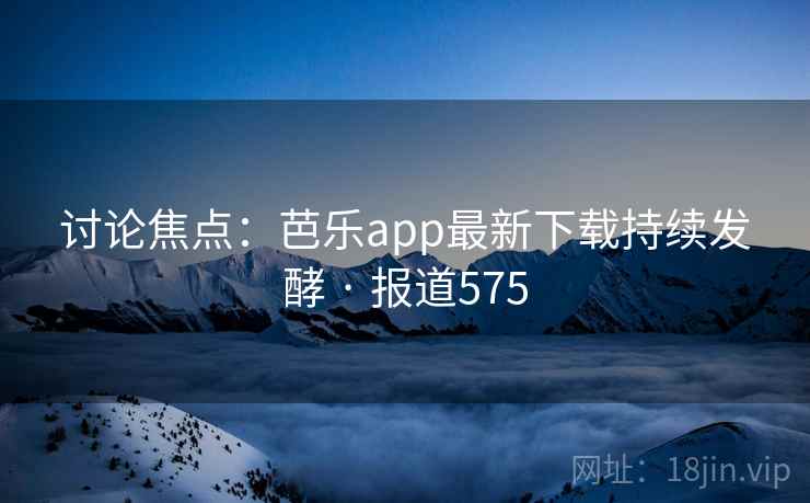 讨论焦点：芭乐app最新下载持续发酵 · 报道575