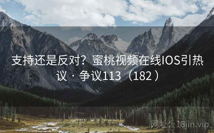 支持还是反对?蜜桃视频在线IOS引热议 · 争议113(182 )