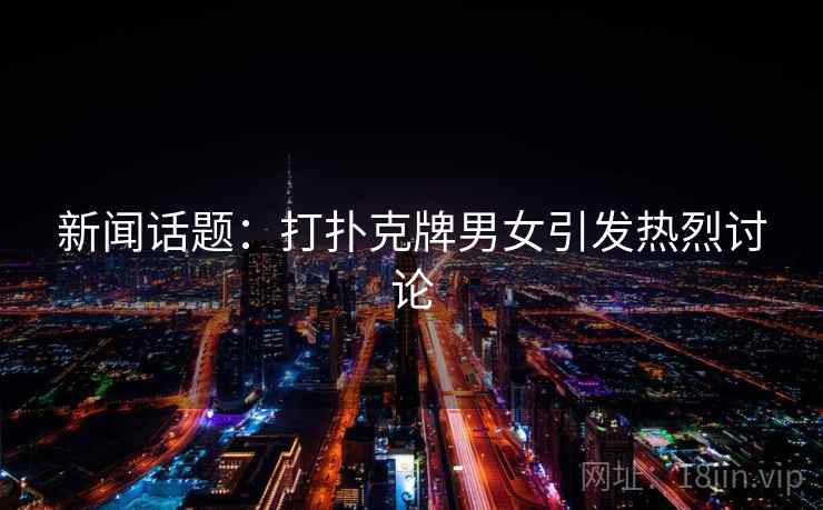 新闻话题：打扑克牌男女引发热烈讨论