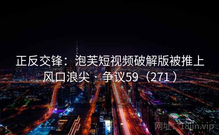 正反交锋：泡芙短视频破解版被推上风口浪尖 · 争议59（271 ）