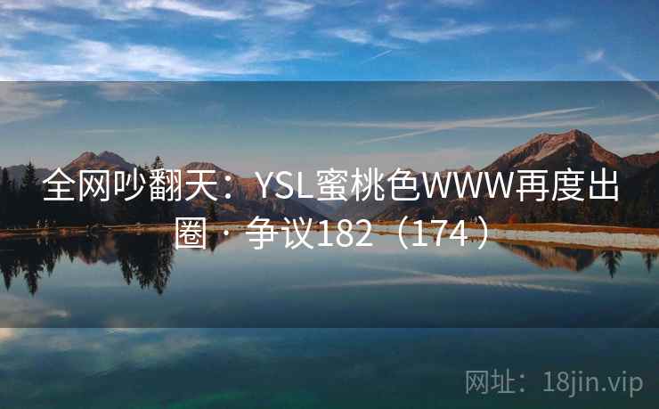 全网吵翻天:YSL蜜桃色WWW再度出圈 · 争议182(174 )