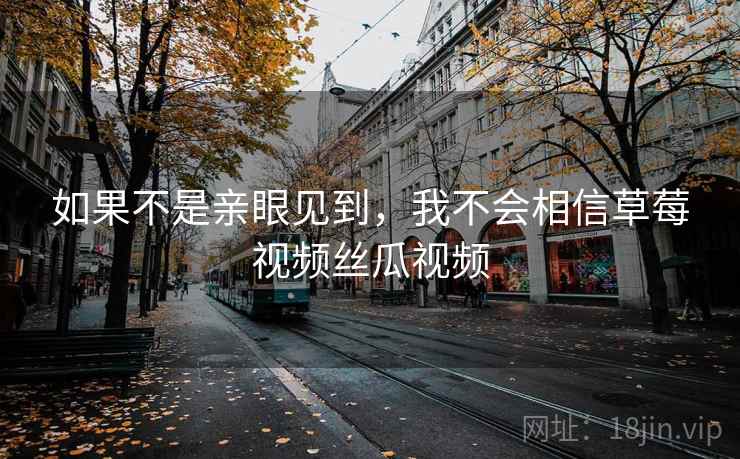 如果不是亲眼见到，我不会相信草莓视频丝瓜视频