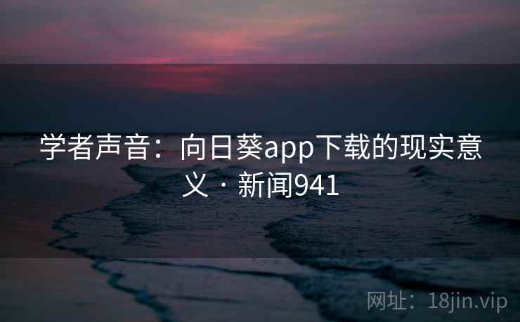 学者声音:向日葵app下载的现实意义 · 新闻941