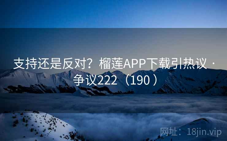 支持还是反对？榴莲APP下载引热议 · 争议222（190 ）